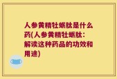 人参黄精牡蛎肽是什么药(人参黄精牡蛎肽：解读这种药品的功效和用途)