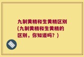 九制黄精和生黄精区别(九制黄精和生黄精的区别，你知道吗？)