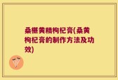 桑椹黄精枸杞膏(桑黄枸杞膏的制作方法及功效)