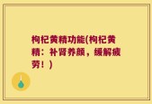 枸杞黄精功能(枸杞黄精：补肾养颜，缓解疲劳！)