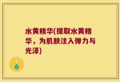 水黄精华(提取水黄精华，为肌肤注入弹力与光泽)