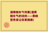 酒黄精补气效果(酒黄精补气的功效——黄精营养素让你更健康)