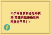不孕用生黄精还是熟黄精(用生黄精还是熟黄精能治不孕？)