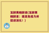玉酵黄精酵素(玉酵黄精酵素：提高免疫力并促进消化！)