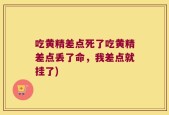 吃黄精差点死了吃黄精差点丢了命，我差点就挂了)