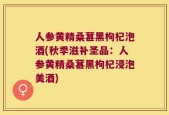 人参黄精桑葚黑枸杞泡酒(秋季滋补圣品：人参黄精桑葚黑枸杞浸泡美酒)