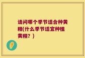请问哪个季节适合种黄精(什么季节适宜种植黄精？)