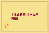 勅木山黄精(勅木山产黄精)