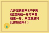 几斤湿黄精干1斤干黄精(湿黄精一斤可干黄精重一斤，干湿重量对比你知道吗？)