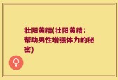 壮阳黄精(壮阳黄精：帮助男性增强体力的秘密)