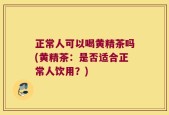 正常人可以喝黄精茶吗(黄精茶：是否适合正常人饮用？)