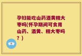 孕妇能吃山药酒黄精大枣吗(怀孕期间可食用山药、酒黄、精大枣吗？)