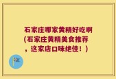 石家庄哪家黄精好吃啊(石家庄黄精美食推荐，这家店口味绝佳！)