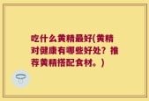 吃什么黄精最好(黄精对健康有哪些好处？推荐黄精搭配食材。)