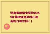 湖南黄精蛹虫草粉怎么样(黄精蛹虫草粉在湖南的口碑怎样？)