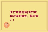 玉竹黄精泡澡(玉竹黄精泡澡的益处，你可知？)