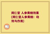 同仁堂 人参黄精效果(同仁堂人参黄精：功效与作用)