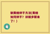 制黄精烘干方法(黄精如何烘干？详细步骤来了！)