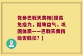党参巴戟天黄精(提高免疫力，健脾益气，巩固体质——巴戟天黄精能否胜任？)