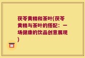 茯苓黄精和茶叶(茯苓黄精与茶叶的搭配：一场健康的饮品创意展现)