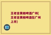 王老吉黄精啤酒广州(王老吉黄精啤酒在广州上市)