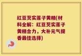 红豆芡实莲子黄精(材料全解：红豆芡实莲子黄精合力，大补元气提香最佳选择)