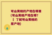 岢山黄精的产地在哪里(岢山黄精产地在哪？ – 了解岢山黄精的原产地)