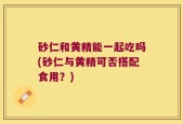 砂仁和黄精能一起吃吗(砂仁与黄精可否搭配食用？)