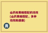 山药和黄精搭配的功效(山药黄精搭配，多种功效助健康)