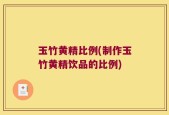 玉竹黄精比例(制作玉竹黄精饮品的比例)