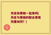 丹皮和黄精一起用吗(丹皮与黄精的联合使用效果如何？)