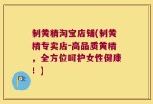 制黄精淘宝店铺(制黄精专卖店-高品质黄精，全方位呵护女性健康！)
