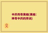中药传奇黄精(黄精：神奇中药的传说)