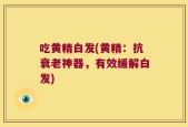 吃黄精白发(黄精：抗衰老神器，有效缓解白发)