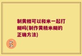 制黄精可以和米一起打糊吗(制作黄精米糊的正确方法)