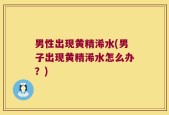 男性出现黄精浠水(男子出现黄精浠水怎么办？)