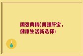 国强黄精(国强肝宝，健康生活新选择)