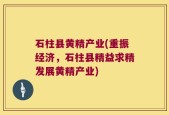 石柱县黄精产业(重振经济，石柱县精益求精发展黄精产业)