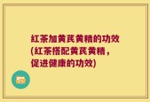 红茶加黄芪黄精的功效(红茶搭配黄芪黄精，促进健康的功效)