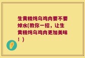 生黄精炖乌鸡肉要不要焯水(教你一招，让生黄精炖乌鸡肉更加美味！)