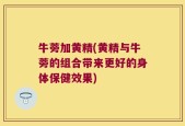牛蒡加黄精(黄精与牛蒡的组合带来更好的身体保健效果)
