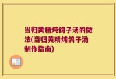 当归黄精炖鸽子汤的做法(当归黄精炖鸽子汤制作指南)