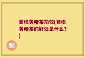 葛根黄精茶功效(葛根黄精茶的好处是什么？)