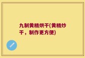 九制黄精烘干(黄精炒干，制作更方便)