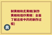 制黄精和炙黄精(制作黄精和焙炒黄精：全面了解这些中药的制作过程)