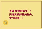 天麻 黄精炖鱼头(「天麻黄精鲜美炖鱼头，香气四溢」)