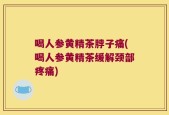 喝人参黄精茶脖子痛(喝人参黄精茶缓解颈部疼痛)