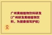 广州黄精植物饮料研发(广州研发黄精植物饮料，为健康保驾护航)