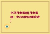 中药丹参黄精(丹参黄精：中药材的双重奇迹)