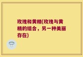 玫瑰和黄精(玫瑰与黄精的组合，另一种美丽存在)